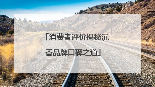 消费者评价揭秘沉香品牌口碑之道