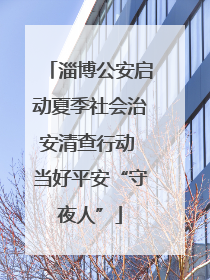 淄博公安启动夏季社会治安清查行动 当好平安“守夜人”