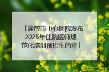 淄博市中心医院发布2025年住院医师规范化培训预招生简章