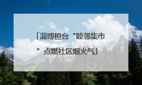 淄博桓台“睦邻集市”点燃社区烟火气