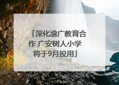 深化渝广教育合作 广安树人小学将于9月投用