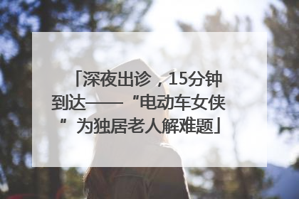 深夜出诊，15分钟到达——“电动车女侠”为独居老人解难题