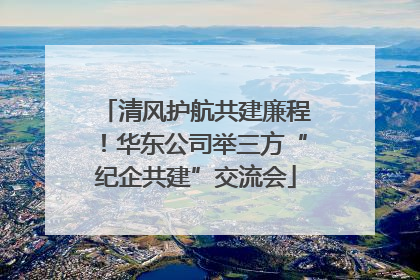 清风护航共建廉程!华东公司举三方“纪企共建”交流会