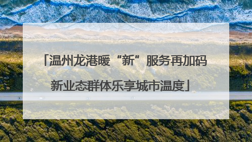 温州龙港暖“新”服务再加码 新业态群体乐享城市温度