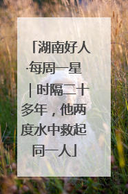 湖南好人·每周一星｜时隔二十多年，他两度水中救起同一人