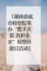 湖南娄底市检察院举办“携手关爱 共护未来”检察开放日活动
