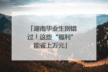 湖南毕业生别错过！这些“福利”能省上万元