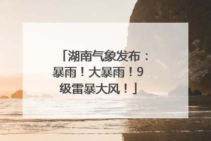 湖南气象发布：暴雨！大暴雨！9级雷暴大风！