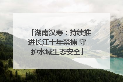 湖南汉寿：持续推进长江十年禁捕 守护水域生态安全