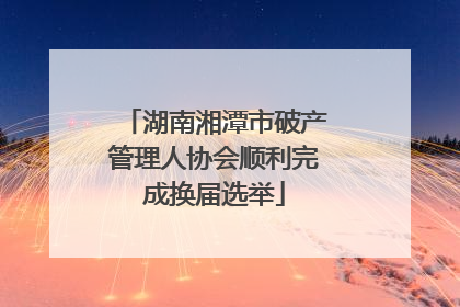 湖南湘潭市破产管理人协会顺利完成换届选举