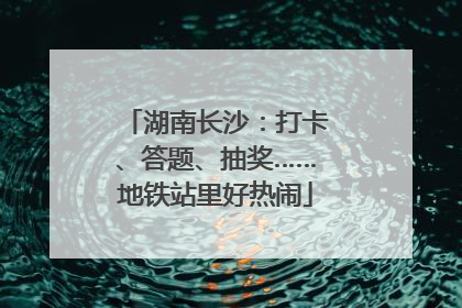 湖南长沙：打卡、答题、抽奖……地铁站里好热闹