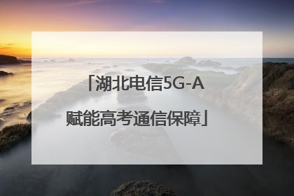 湖北电信5G-A赋能高考通信保障