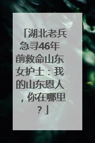 湖北老兵急寻46年前救命山东女护士：我的山东恩人，你在哪里？