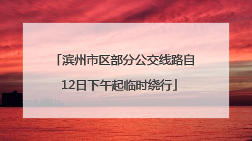 滨州市区部分公交线路自12日下午起临时绕行