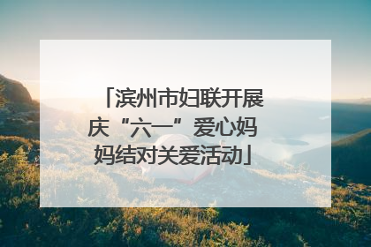 滨州市妇联开展庆“六一”爱心妈妈结对关爱活动
