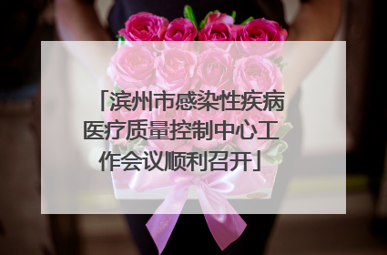 滨州市感染性疾病医疗质量控制中心工作会议顺利召开