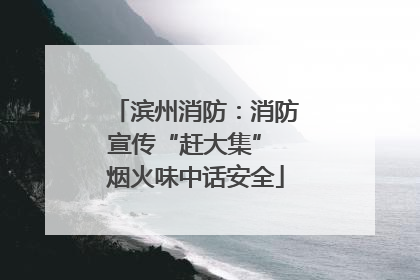 滨州消防：消防宣传“赶大集” 烟火味中话安全