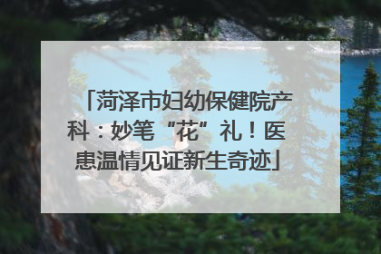 菏泽市妇幼保健院产科：妙笔“花”礼！医患温情见证新生奇迹