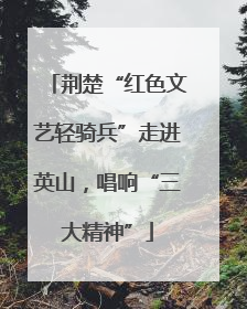 荆楚“红色文艺轻骑兵”走进英山，唱响“三大精神”