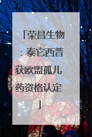 荣昌生物：泰它西普获欧盟孤儿药资格认定