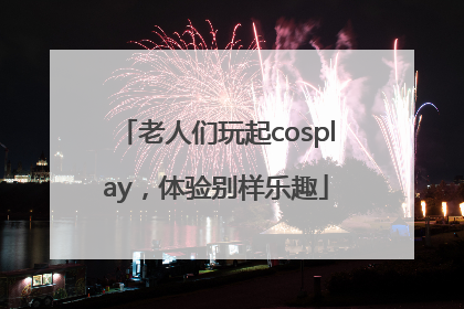 老人们玩起cosplay，体验别样乐趣