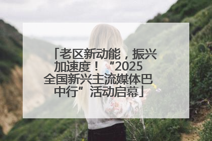 老区新动能，振兴加速度！“2025全国新兴主流媒体巴中行”活动启幕