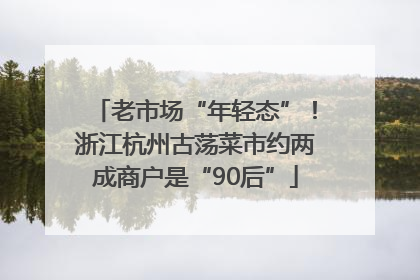 老市场“年轻态”！浙江杭州古荡菜市约两成商户是“90后”