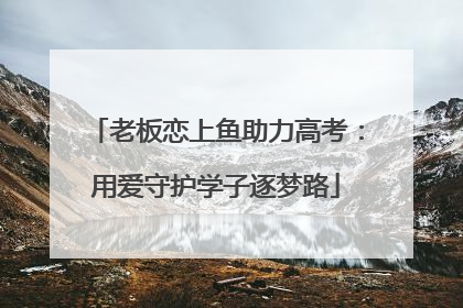 老板恋上鱼助力高考：用爱守护学子逐梦路