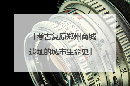 考古复原郑州商城遗址的城市生命史