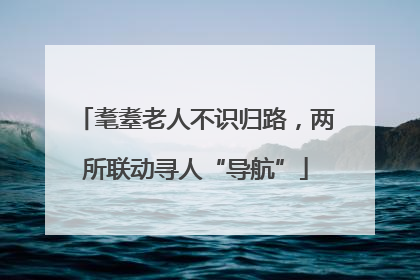 耄耋老人不识归路，两所联动寻人“导航”