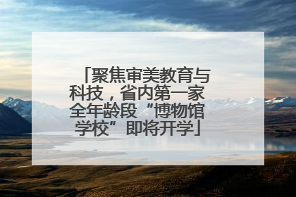 聚焦审美教育与科技，省内第一家全年龄段“博物馆学校”即将开学