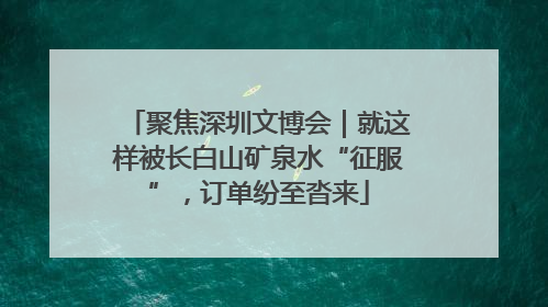 聚焦深圳文博会｜就这样被长白山矿泉水“征服”，订单纷至沓来