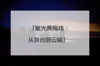 聚光黄梅戏：从舞台到云端