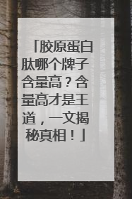 胶原蛋白肽哪个牌子含量高？含量高才是王道，一文揭秘真相！