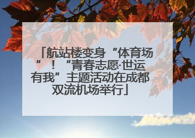 航站楼变身“体育场”！“青春志愿·世运有我”主题活动在成都双流机场举行