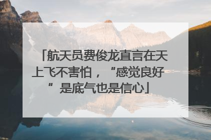 航天员费俊龙直言在天上飞不害怕，“感觉良好”是底气也是信心