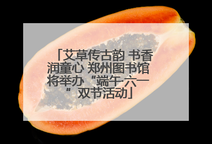 艾草传古韵 书香润童心 郑州图书馆将举办“端午·六一”双节活动