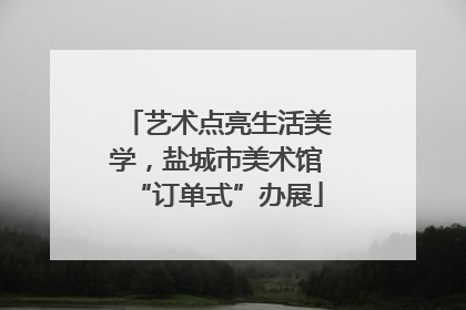 艺术点亮生活美学，盐城市美术馆“订单式”办展