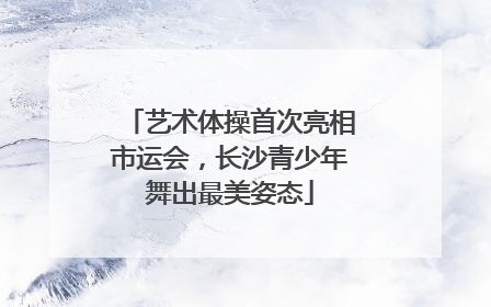 艺术体操首次亮相市运会，长沙青少年舞出最美姿态