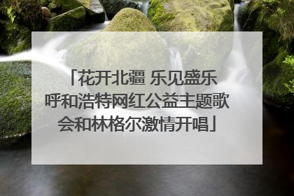花开北疆 乐见盛乐 呼和浩特网红公益主题歌会和林格尔激情开唱