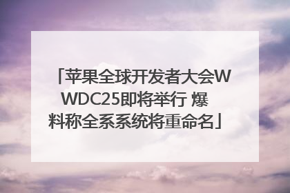 苹果全球开发者大会WWDC25即将举行 爆料称全系系统将重命名