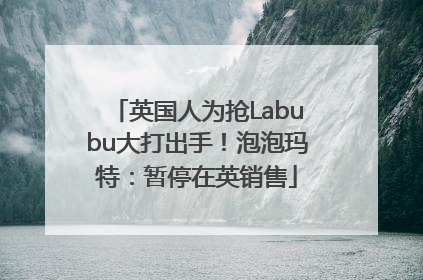 英国人为抢Labubu大打出手！泡泡玛特：暂停在英销售