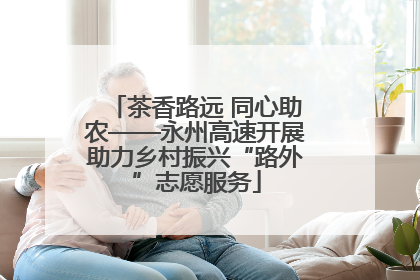 茶香路远 同心助农——永州高速开展助力乡村振兴“路外”志愿服务
