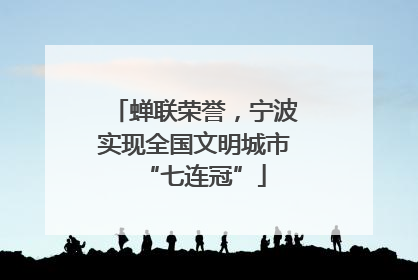 蝉联荣誉，宁波实现全国文明城市“七连冠”