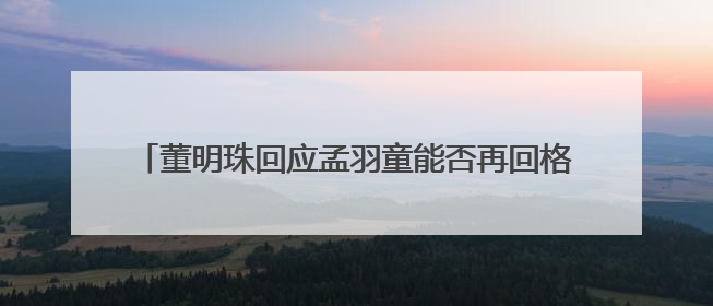 董明珠回应孟羽童能否再回格力，称其离开时确实是犯了很大的错：她对我来说是孩子