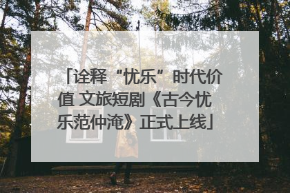 诠释“忧乐”时代价值 文旅短剧《古今忧乐范仲淹》正式上线