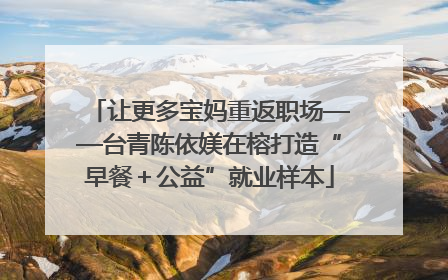 让更多宝妈重返职场——台青陈依媄在榕打造“早餐＋公益”就业样本