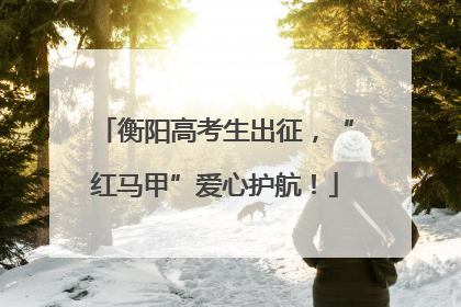 衡阳高考生出征，“红马甲”爱心护航！