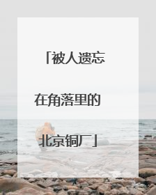 被人遗忘在角落里的北京铜厂