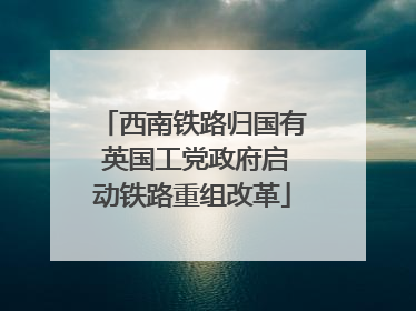 西南铁路归国有 英国工党政府启动铁路重组改革